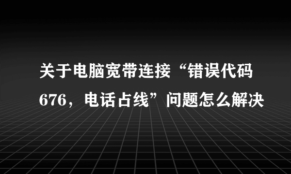 关于电脑宽带连接“错误代码676，电话占线”问题怎么解决