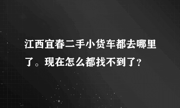 江西宜春二手小货车都去哪里了。现在怎么都找不到了？