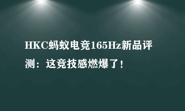 HKC蚂蚁电竞165Hz新品评测：这竞技感燃爆了！