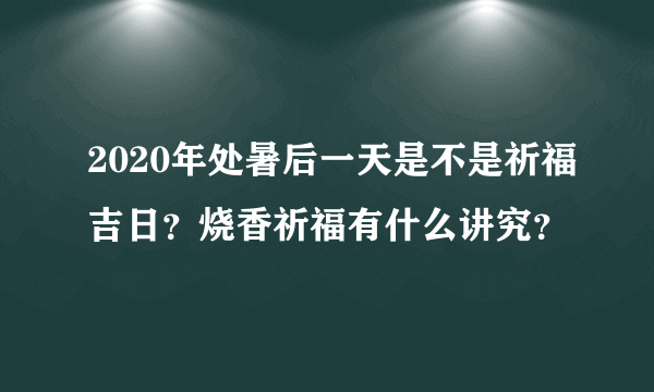 2020年处暑后一天是不是祈福吉日？烧香祈福有什么讲究？