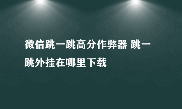 微信跳一跳高分作弊器 跳一跳外挂在哪里下载