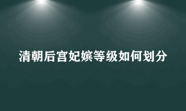 清朝后宫妃嫔等级如何划分