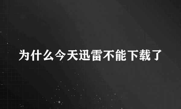 为什么今天迅雷不能下载了