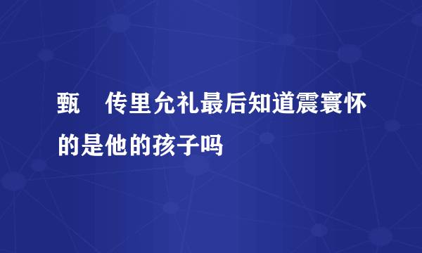 甄嬛传里允礼最后知道震寰怀的是他的孩子吗