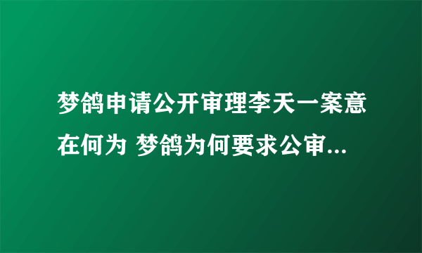 梦鸽申请公开审理李天一案意在何为 梦鸽为何要求公审李天一 公审李天一对他有什么好处