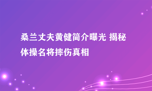 桑兰丈夫黄健简介曝光 揭秘体操名将摔伤真相