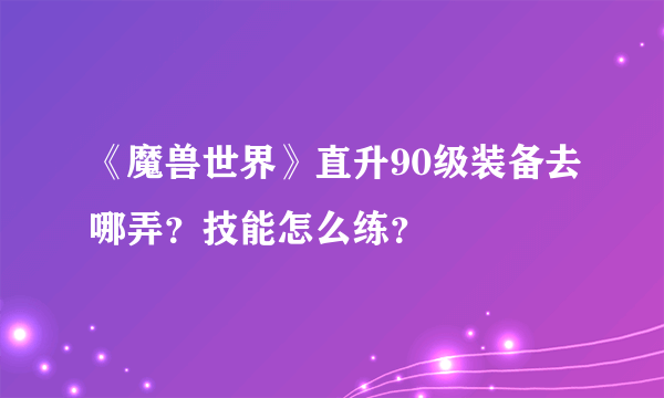 《魔兽世界》直升90级装备去哪弄？技能怎么练？