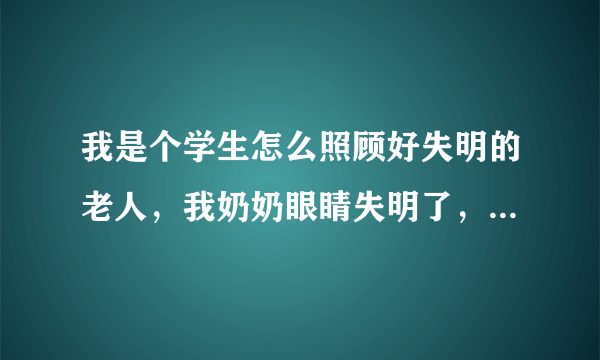 我是个学生怎么照顾好失明的老人，我奶奶眼睛失明了，但是每次吃饭都吃很少或者不吃。怎么办？