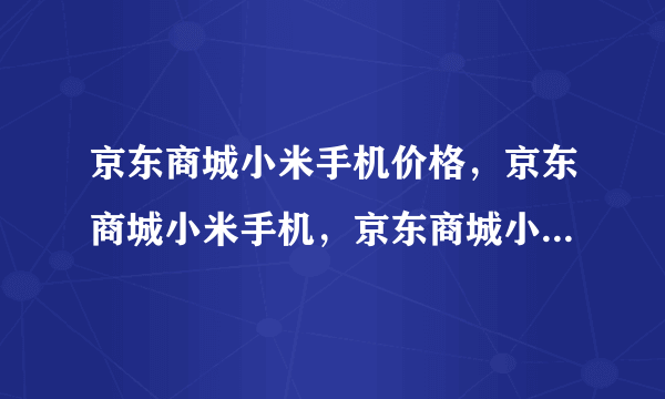 京东商城小米手机价格，京东商城小米手机，京东商城小米手机好不好