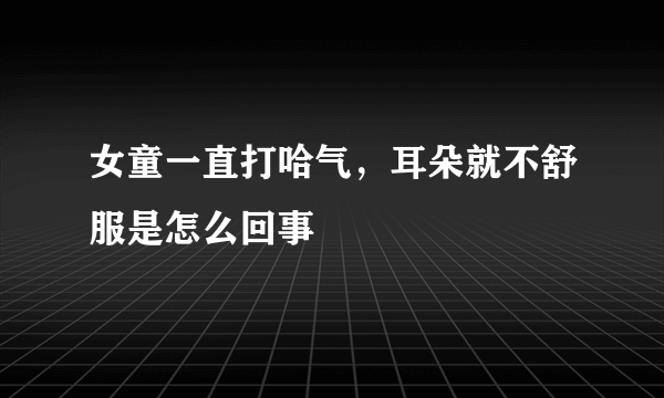 女童一直打哈气，耳朵就不舒服是怎么回事