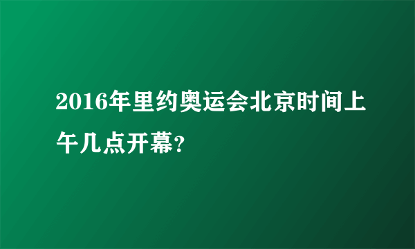 2016年里约奥运会北京时间上午几点开幕？