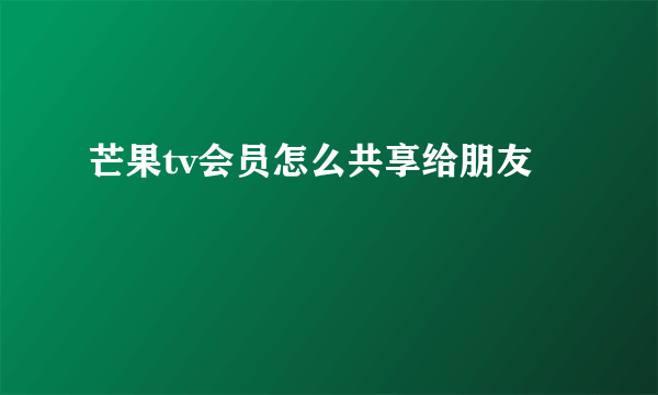 芒果tv会员怎么共享给朋友