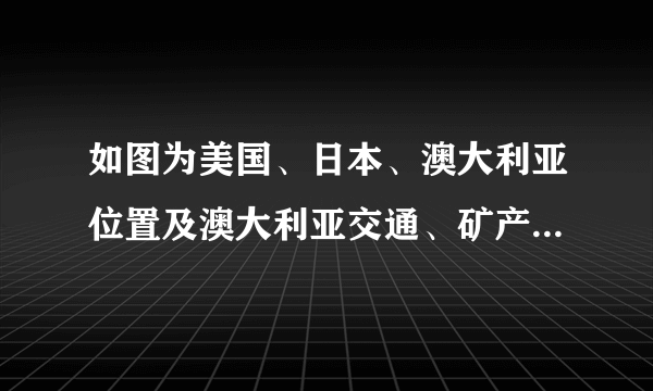 如图为美国、日本、澳大利亚位置及澳大利亚交通、矿产分布简图，读图完成下列问题。