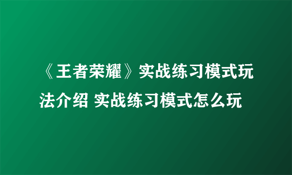 《王者荣耀》实战练习模式玩法介绍 实战练习模式怎么玩