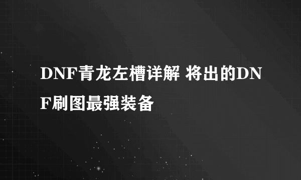 DNF青龙左槽详解 将出的DNF刷图最强装备