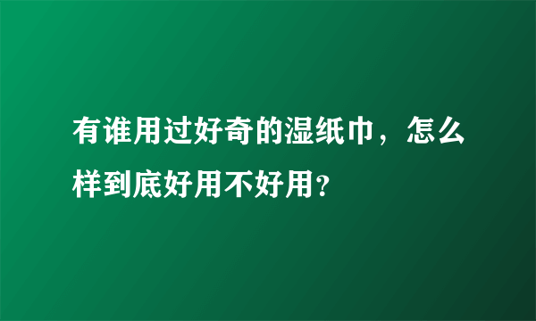 有谁用过好奇的湿纸巾，怎么样到底好用不好用？