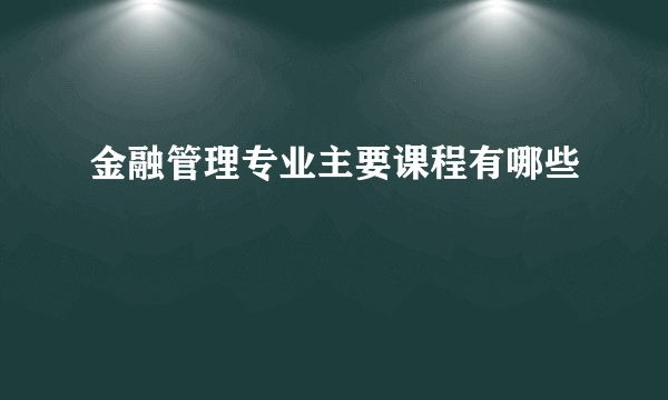 金融管理专业主要课程有哪些