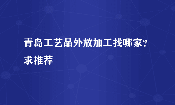 青岛工艺品外放加工找哪家？求推荐