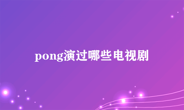 pong演过哪些电视剧