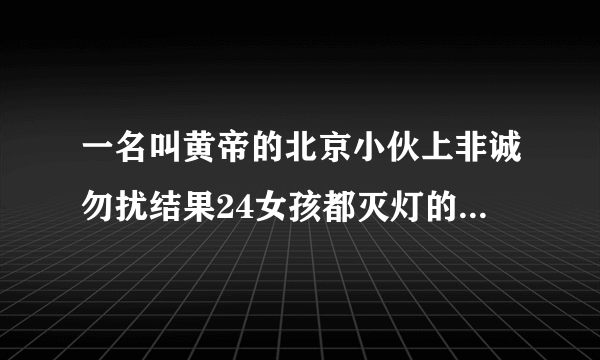 一名叫黄帝的北京小伙上非诚勿扰结果24女孩都灭灯的那个视频是哪一期的小伙的父亲是给北京各大饭店送菜