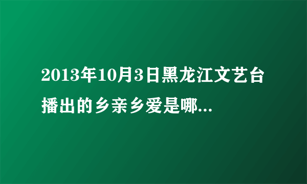 2013年10月3日黑龙江文艺台播出的乡亲乡爱是哪一期啊？