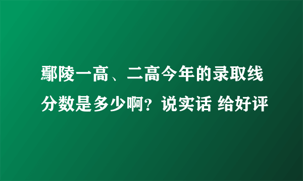 鄢陵一高、二高今年的录取线分数是多少啊？说实话 给好评