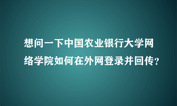 想问一下中国农业银行大学网络学院如何在外网登录并回传？