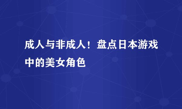 成人与非成人！盘点日本游戏中的美女角色