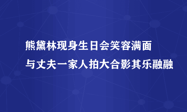 熊黛林现身生日会笑容满面 与丈夫一家人拍大合影其乐融融