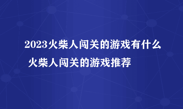 2023火柴人闯关的游戏有什么 火柴人闯关的游戏推荐