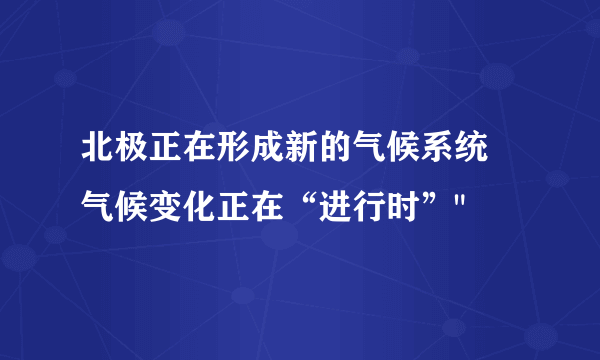 北极正在形成新的气候系统 气候变化正在“进行时”