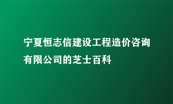 宁夏恒志信建设工程造价咨询有限公司的芝士百科