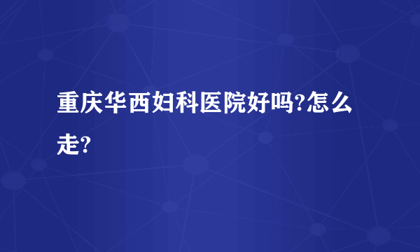 重庆华西妇科医院好吗?怎么走?