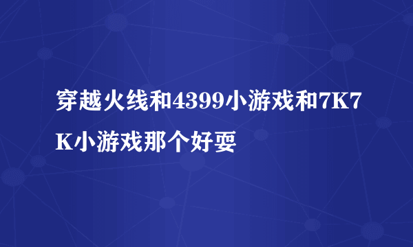 穿越火线和4399小游戏和7K7K小游戏那个好耍