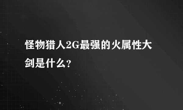 怪物猎人2G最强的火属性大剑是什么？