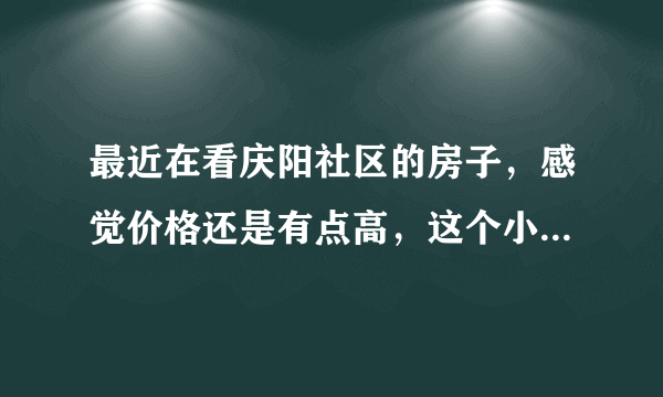 最近在看庆阳社区的房子，感觉价格还是有点高，这个小区之前价格如何？大概多少钱？