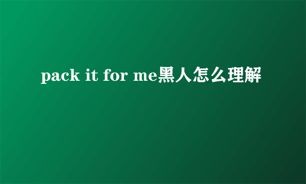 pack it for me黑人怎么理解