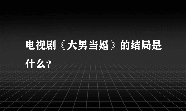 电视剧《大男当婚》的结局是什么？