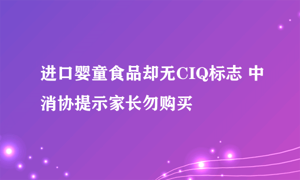 进口婴童食品却无CIQ标志 中消协提示家长勿购买