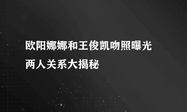 欧阳娜娜和王俊凯吻照曝光 两人关系大揭秘