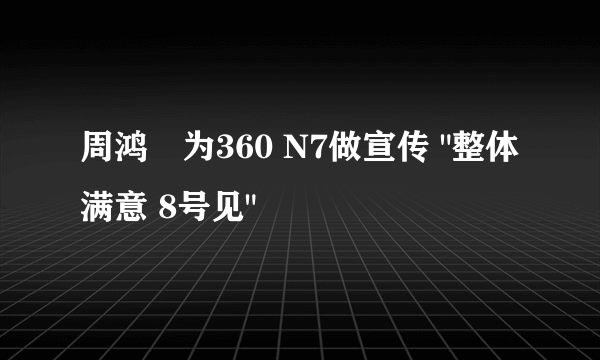 周鸿祎为360 N7做宣传 