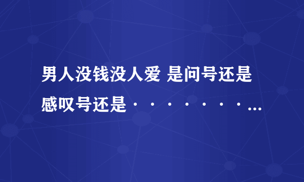 男人没钱没人爱 是问号还是感叹号还是····················