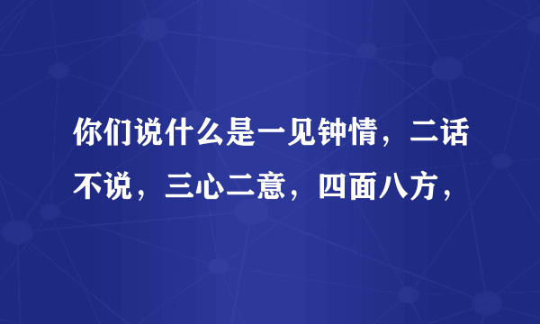 你们说什么是一见钟情，二话不说，三心二意，四面八方，