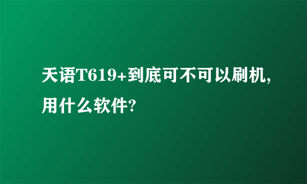 天语T619+到底可不可以刷机,用什么软件?