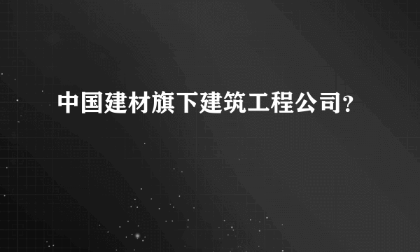 中国建材旗下建筑工程公司？