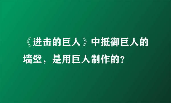 《进击的巨人》中抵御巨人的墙壁，是用巨人制作的？