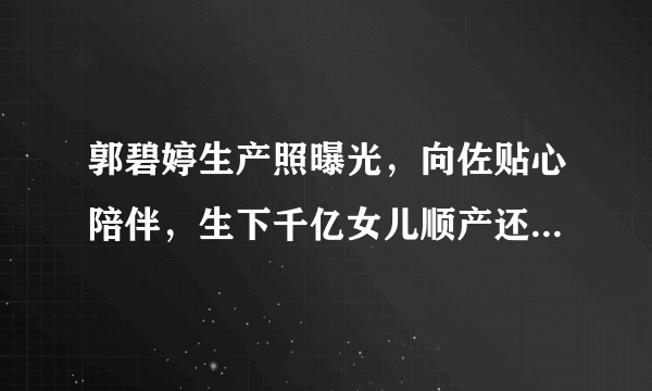 郭碧婷生产照曝光，向佐贴心陪伴，生下千亿女儿顺产还是剖宫产