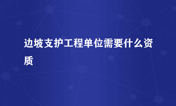 边坡支护工程单位需要什么资质