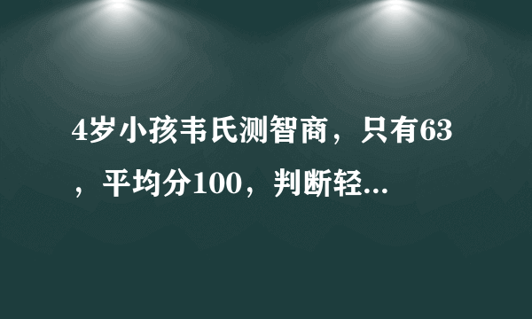 4岁小孩韦氏测智商，只有63，平均分100，判断轻度智力障碍，但测试时他有兴趣的比如母鸡下蛋游戏得