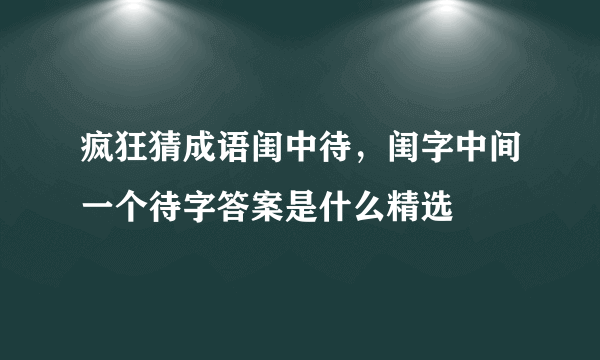 疯狂猜成语闺中待，闺字中间一个待字答案是什么精选